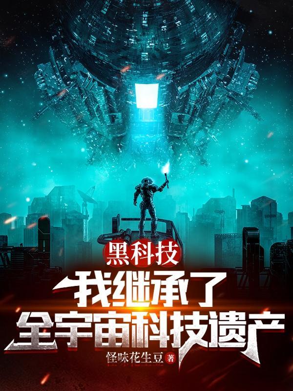 黑科技:我继承了全宇宙科技遗产 黑科技:我继承了全宇宙科技遗产